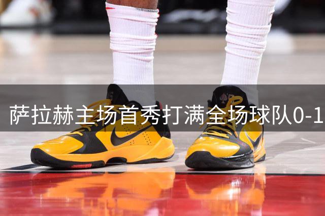 萨拉赫主场首秀打满全场球队0-1负，6射1正送出4次关键传球